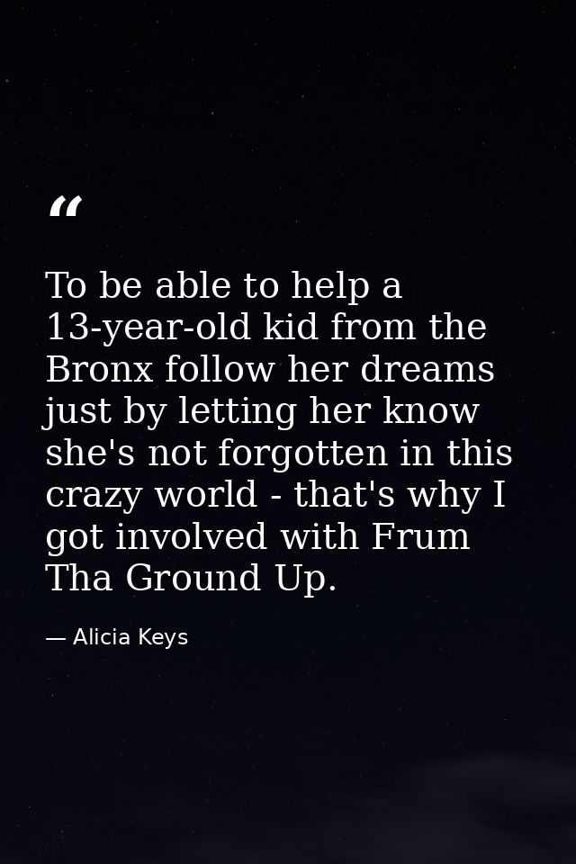 To be able to help a 13-year-old kid from the Bronx follow her dreams just by letting her know she's not forgotten in th — Alicia Keys