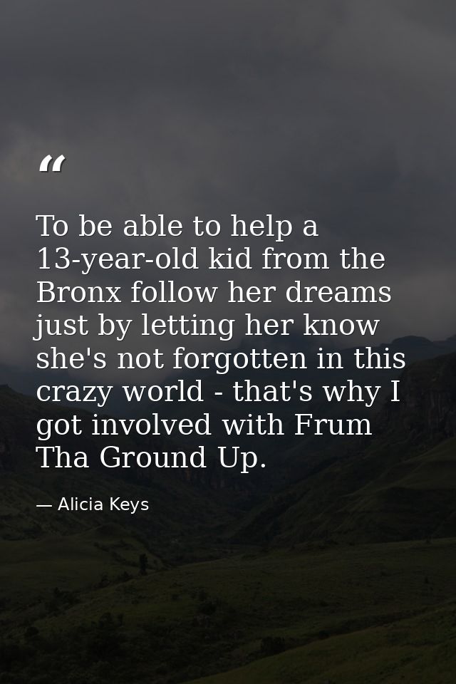To be able to help a 13-year-old kid from the Bronx follow her dreams just by letting her know she's not forgotten in th — Alicia Keys