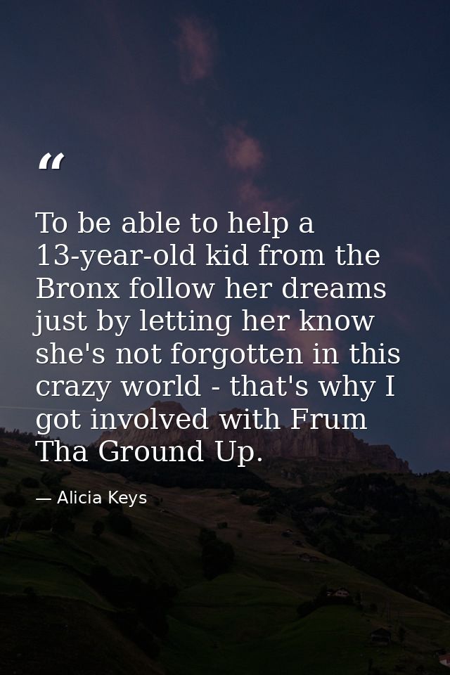 To be able to help a 13-year-old kid from the Bronx follow her dreams just by letting her know she's not forgotten in th — Alicia Keys