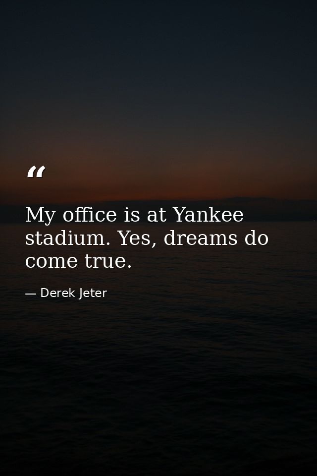 My office is at Yankee stadium. Yes, dreams do come true. — Derek Jeter
