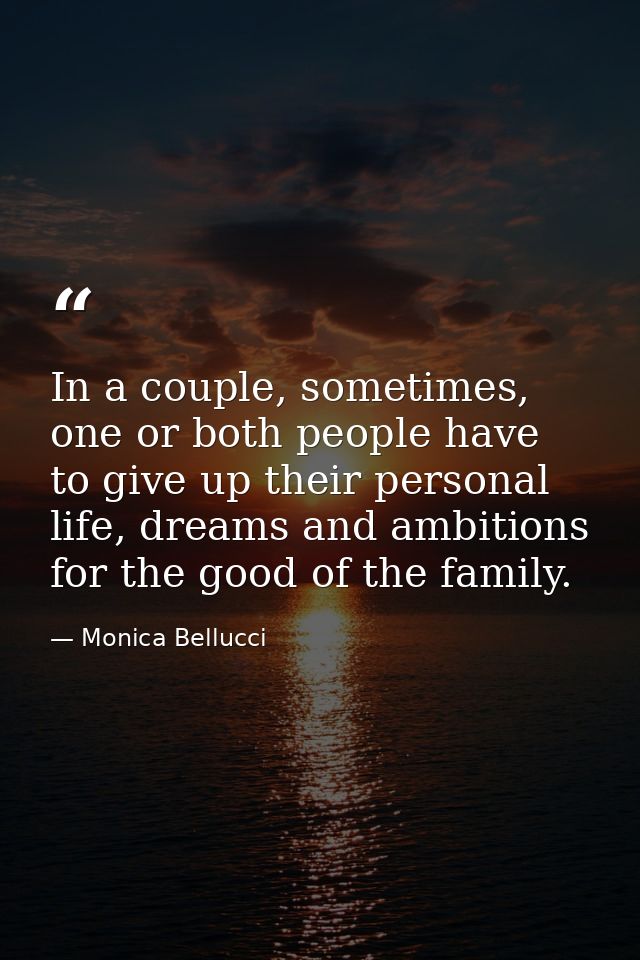 In a couple, sometimes, one or both people have to give up their personal life, dreams and ambitions for the good of the — Monica Bellucci