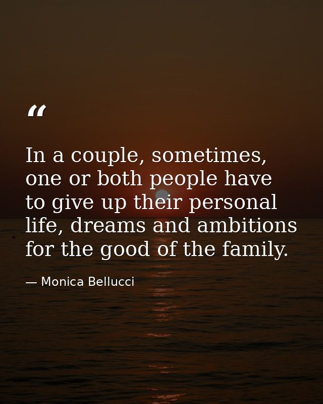 In a couple, sometimes, one or both people have to give up their personal life, dreams and ambitions for the good of the — Monica Bellucci