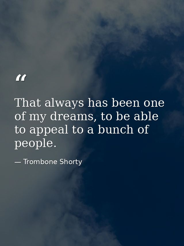 That always has been one of my dreams, to be able to appeal to a bunch of people. — Trombone Shorty