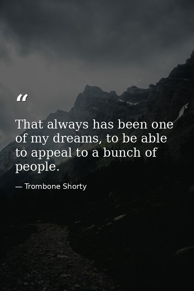 That always has been one of my dreams, to be able to appeal to a bunch of people. — Trombone Shorty