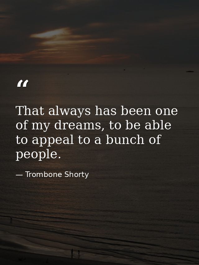 That always has been one of my dreams, to be able to appeal to a bunch of people. — Trombone Shorty