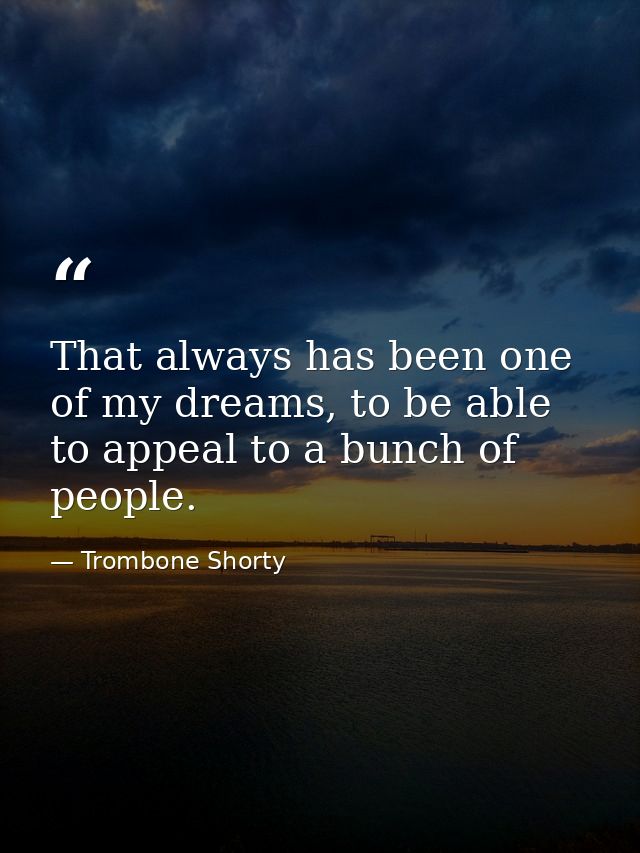 That always has been one of my dreams, to be able to appeal to a bunch of people. — Trombone Shorty