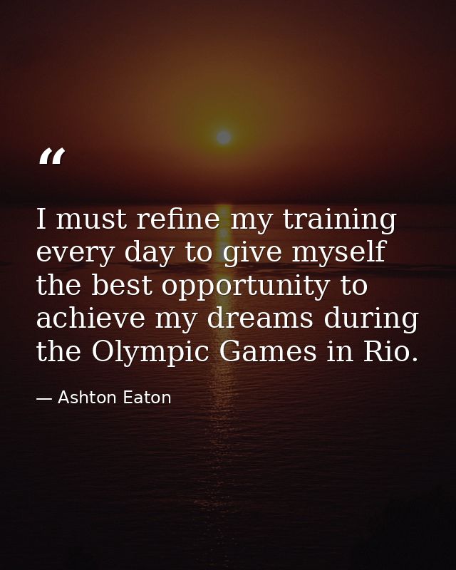 I must refine my training every day to give myself the best opportunity to achieve my dreams during the Olympic Games in — Ashton Eaton