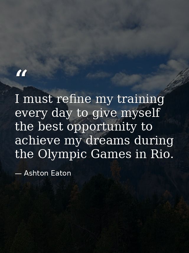 I must refine my training every day to give myself the best opportunity to achieve my dreams during the Olympic Games in — Ashton Eaton