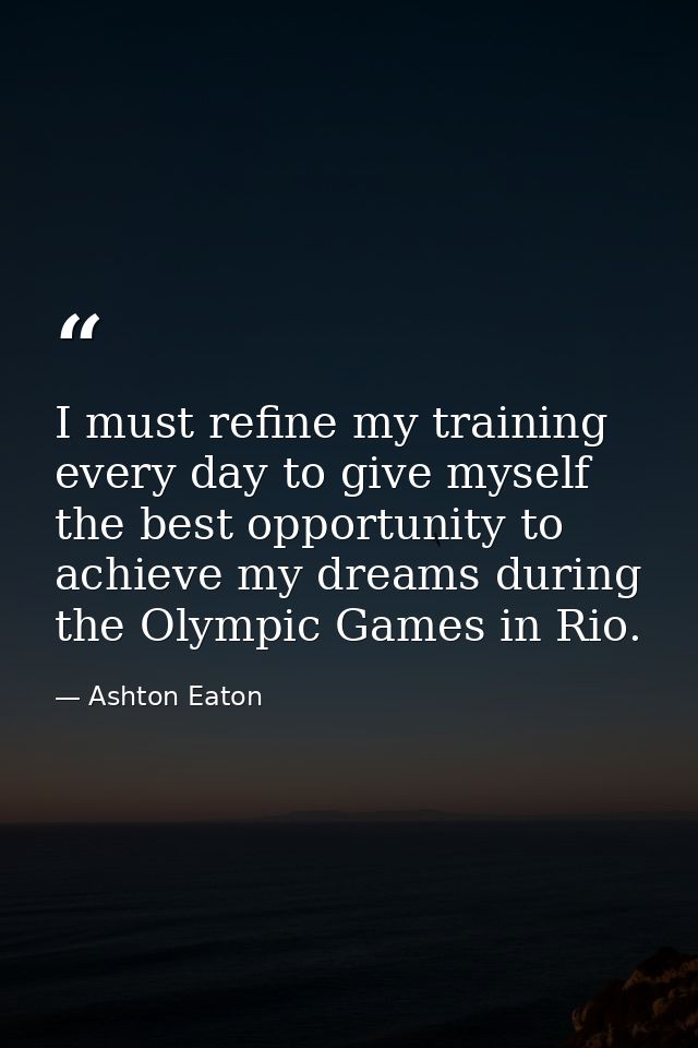 I must refine my training every day to give myself the best opportunity to achieve my dreams during the Olympic Games in — Ashton Eaton