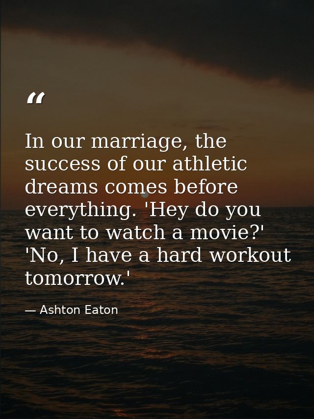 In our marriage, the success of our athletic dreams comes before everything. 'Hey do you want to watch a movie?' 'No, I  — Ashton Eaton