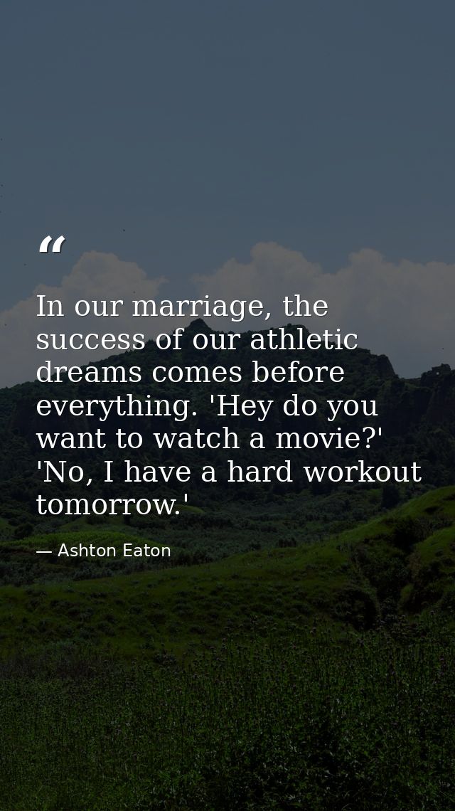 In our marriage, the success of our athletic dreams comes before everything. 'Hey do you want to watch a movie?' 'No, I  — Ashton Eaton