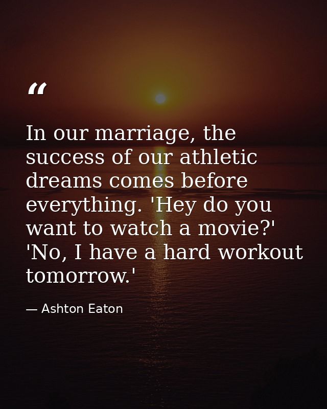 In our marriage, the success of our athletic dreams comes before everything. 'Hey do you want to watch a movie?' 'No, I  — Ashton Eaton