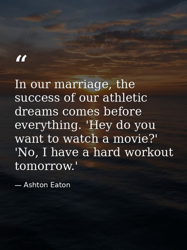 In our marriage, the success of our athletic dreams comes before everything. 'Hey do you want to watch a movie?' 'No, I  — Ashton Eaton