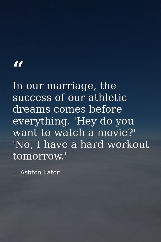 In our marriage, the success of our athletic dreams comes before everything. 'Hey do you want to watch a movie?' 'No, I  — Ashton Eaton