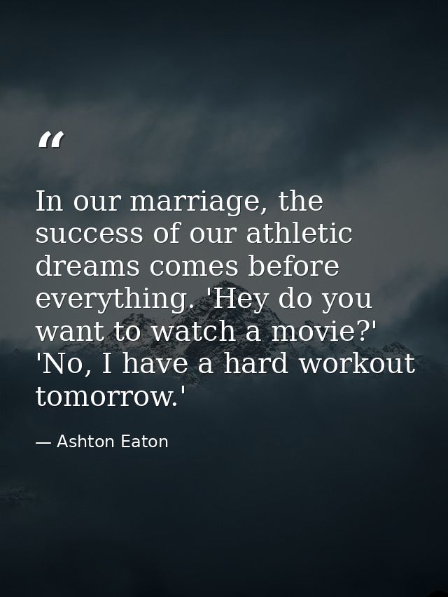 In our marriage, the success of our athletic dreams comes before everything. 'Hey do you want to watch a movie?' 'No, I  — Ashton Eaton
