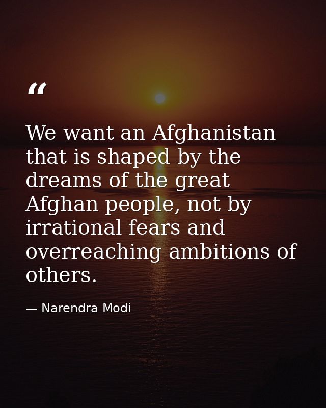 We want an Afghanistan that is shaped by the dreams of the great Afghan people, not by irrational fears and overreaching — Narendra Modi