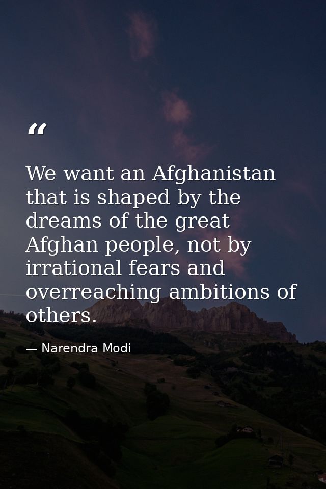 We want an Afghanistan that is shaped by the dreams of the great Afghan people, not by irrational fears and overreaching — Narendra Modi
