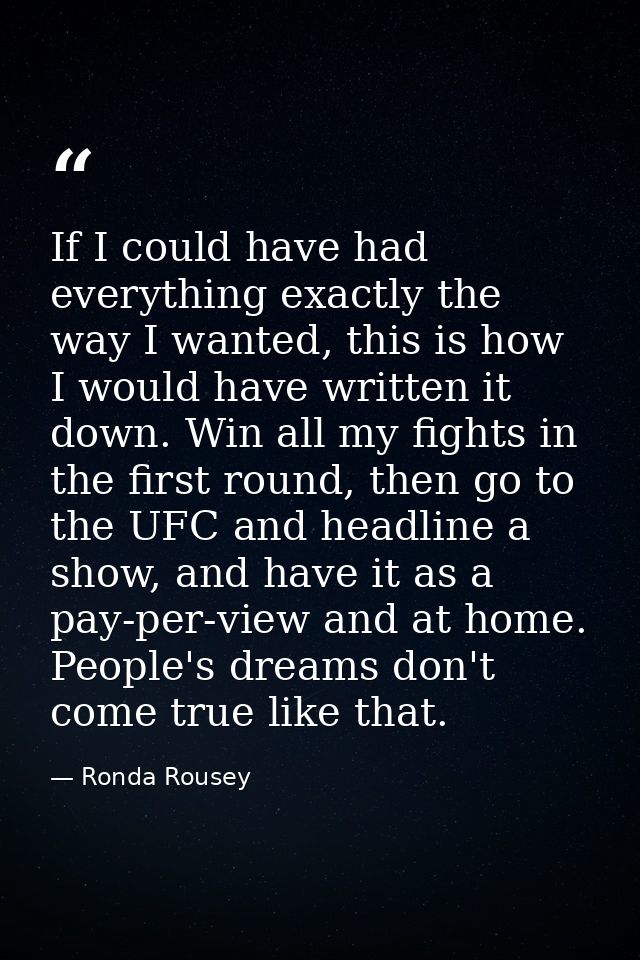 If I could have had everything exactly the way I wanted, this is how I would have written it down. Win all my fights in  — Ronda Rousey