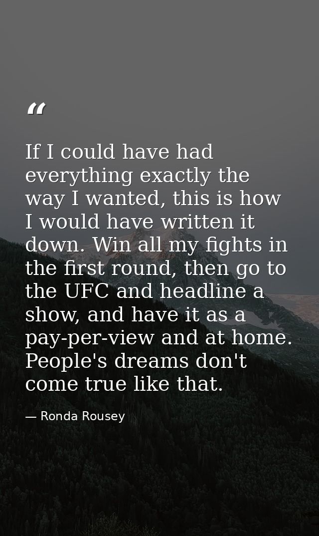 If I could have had everything exactly the way I wanted, this is how I would have written it down. Win all my fights in  — Ronda Rousey