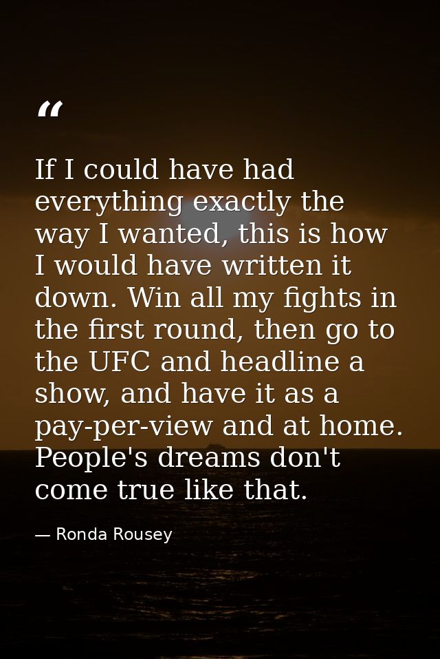 If I could have had everything exactly the way I wanted, this is how I would have written it down. Win all my fights in  — Ronda Rousey