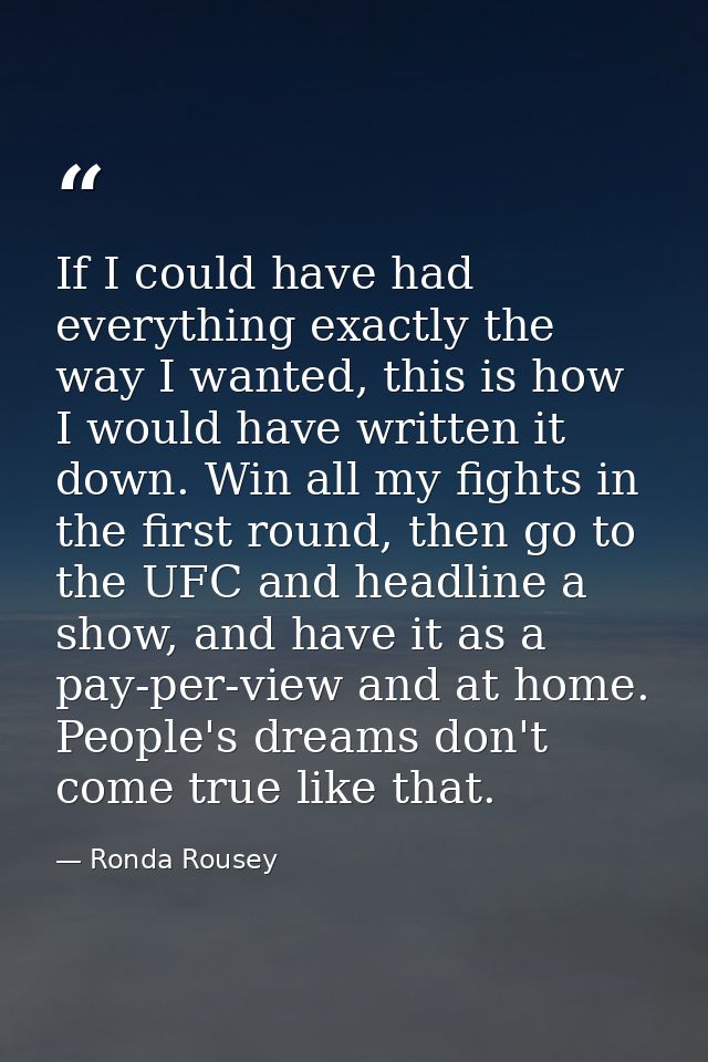 If I could have had everything exactly the way I wanted, this is how I would have written it down. Win all my fights in  — Ronda Rousey