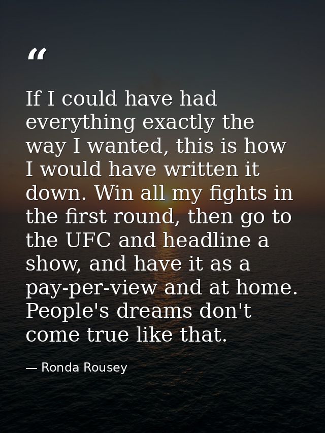 If I could have had everything exactly the way I wanted, this is how I would have written it down. Win all my fights in  — Ronda Rousey