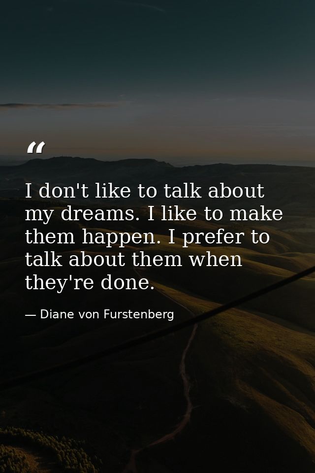 I don't like to talk about my dreams. I like to make them happen. I prefer to talk about them when they're done. — Diane von Furstenberg