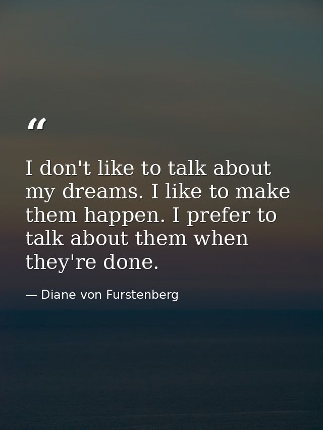 I don't like to talk about my dreams. I like to make them happen. I prefer to talk about them when they're done. — Diane von Furstenberg
