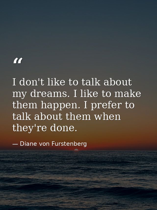 I don't like to talk about my dreams. I like to make them happen. I prefer to talk about them when they're done. — Diane von Furstenberg