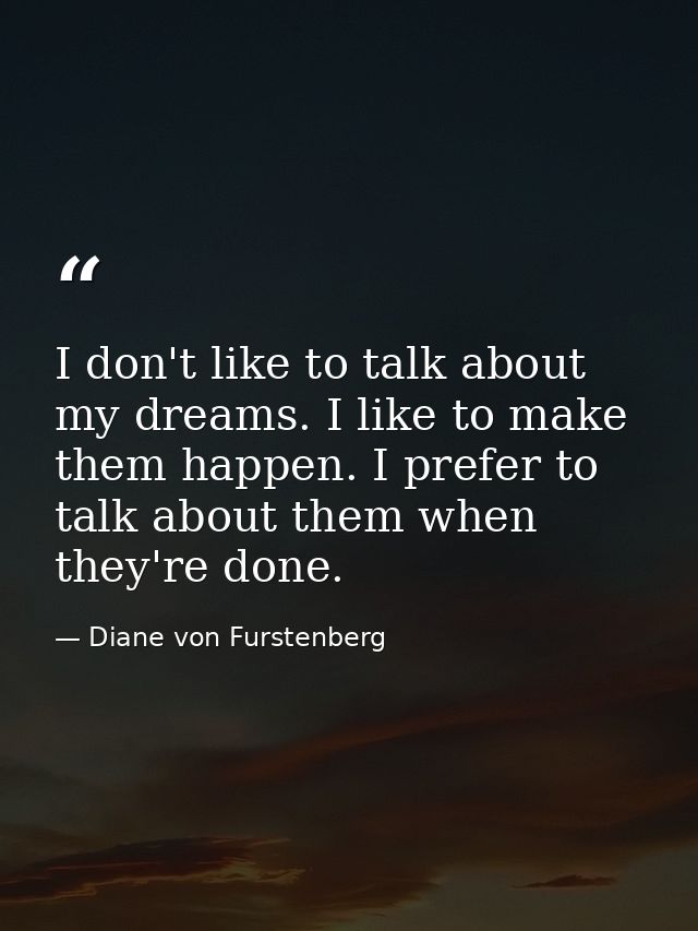 I don't like to talk about my dreams. I like to make them happen. I prefer to talk about them when they're done. — Diane von Furstenberg