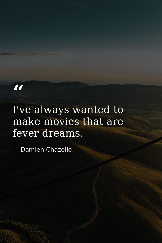 I've always wanted to make movies that are fever dreams. — Damien Chazelle