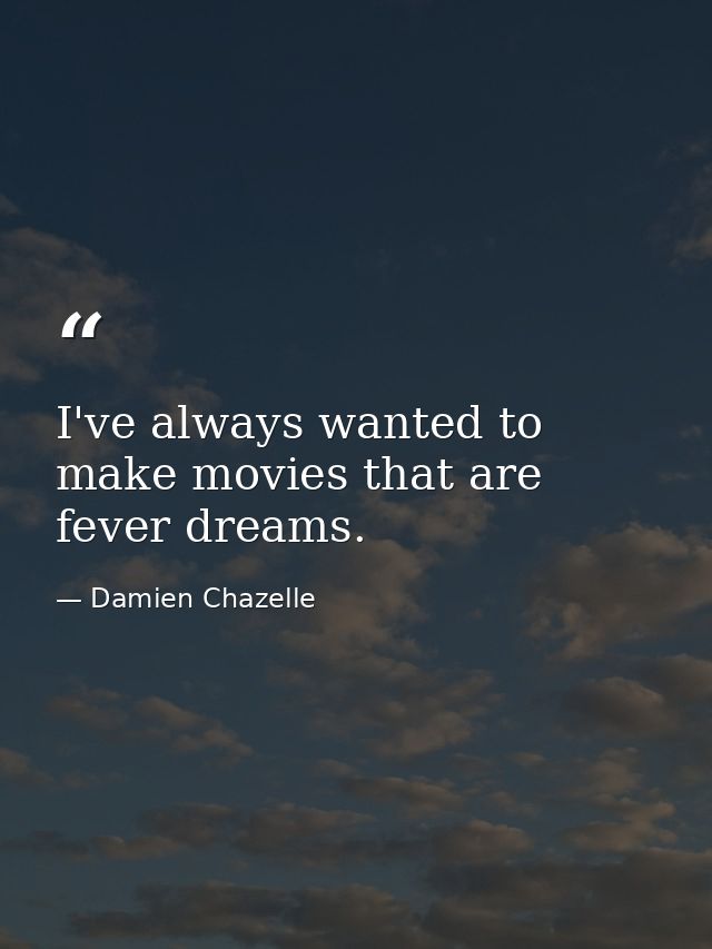 I've always wanted to make movies that are fever dreams. — Damien Chazelle