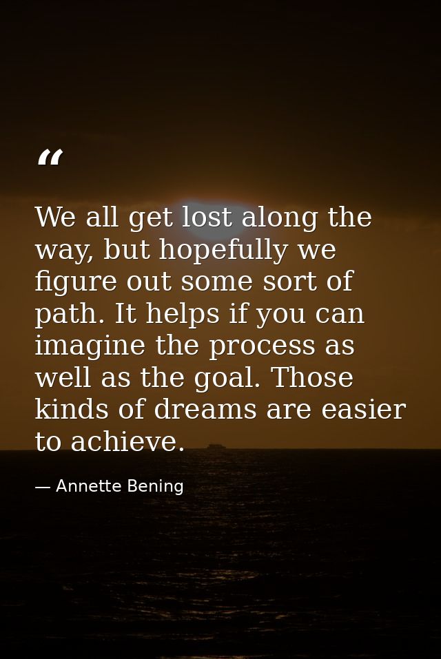 We all get lost along the way, but hopefully we figure out some sort of path. It helps if you can imagine the process as — Annette Bening