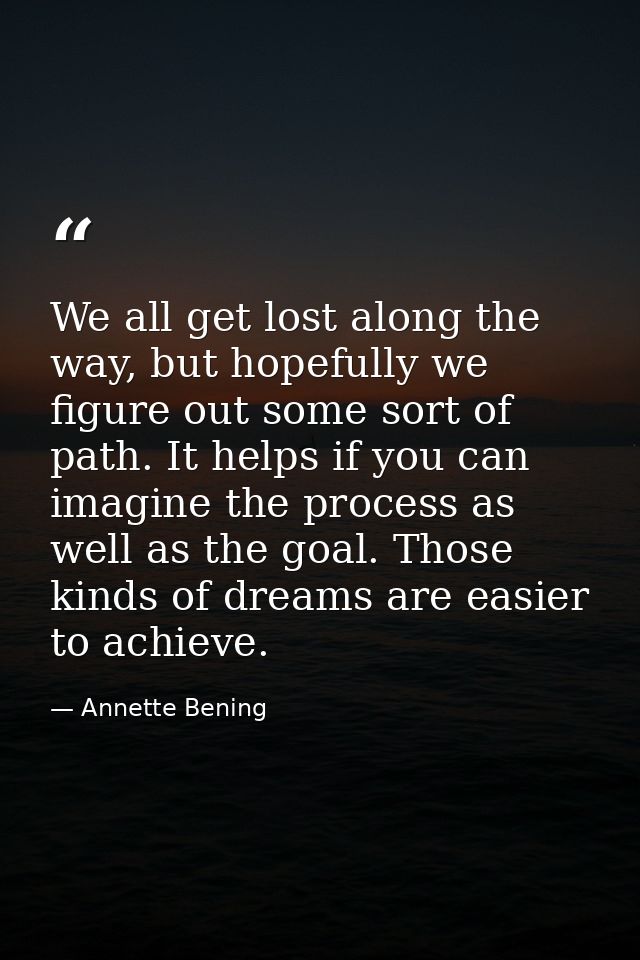 We all get lost along the way, but hopefully we figure out some sort of path. It helps if you can imagine the process as — Annette Bening