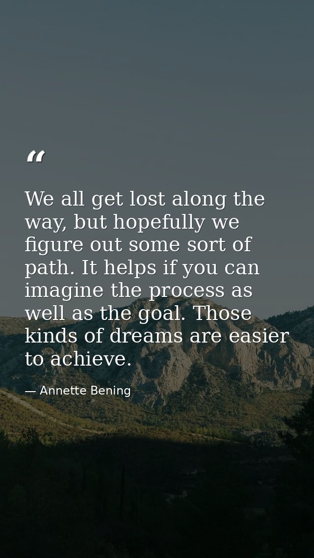 We all get lost along the way, but hopefully we figure out some sort of path. It helps if you can imagine the process as — Annette Bening