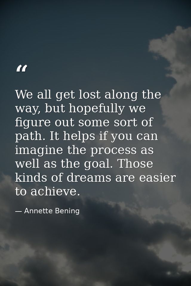 We all get lost along the way, but hopefully we figure out some sort of path. It helps if you can imagine the process as — Annette Bening