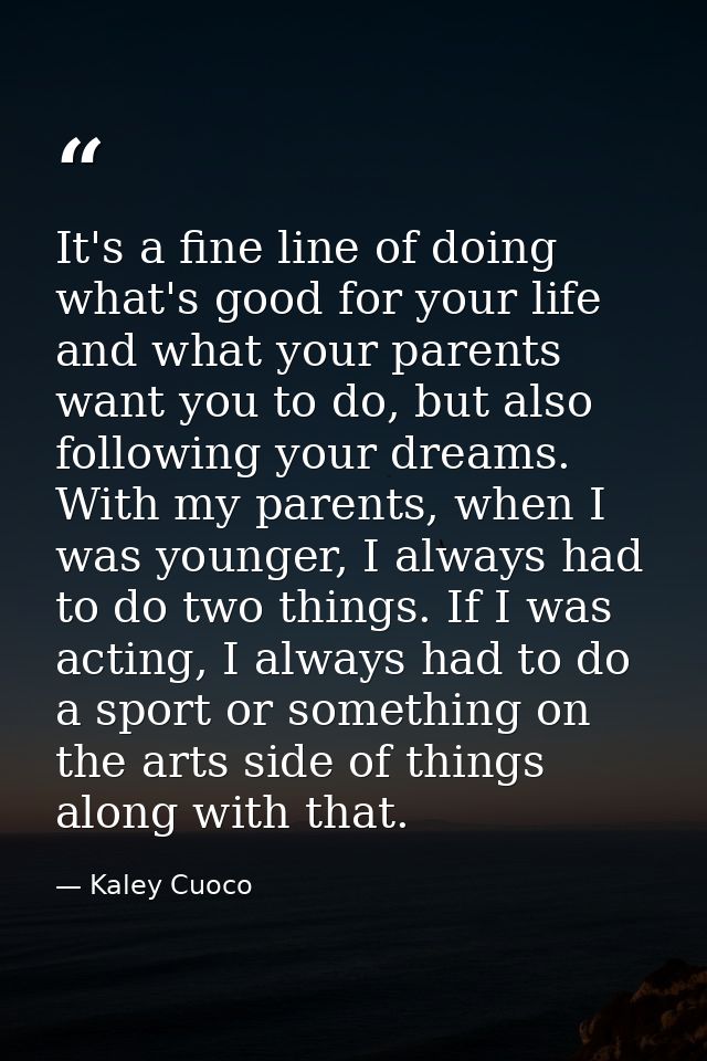 It's a fine line of doing what's good for your life and what your parents want you to do, but also following your dreams — Kaley Cuoco