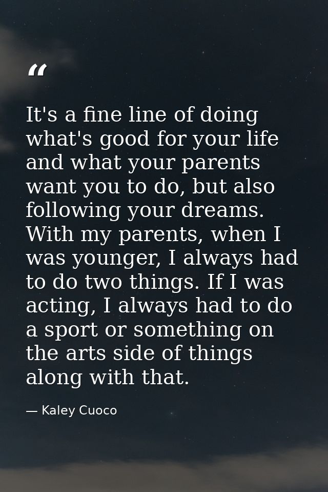 It's a fine line of doing what's good for your life and what your parents want you to do, but also following your dreams — Kaley Cuoco