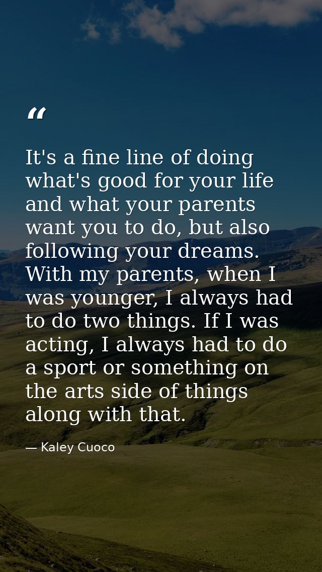 It's a fine line of doing what's good for your life and what your parents want you to do, but also following your dreams — Kaley Cuoco
