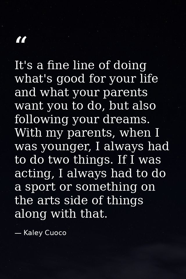 It's a fine line of doing what's good for your life and what your parents want you to do, but also following your dreams — Kaley Cuoco