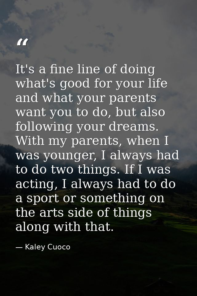It's a fine line of doing what's good for your life and what your parents want you to do, but also following your dreams — Kaley Cuoco