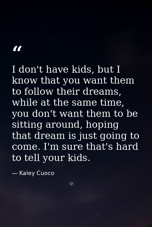 I don't have kids, but I know that you want them to follow their dreams, while at the same time, you don't want them to  — Kaley Cuoco