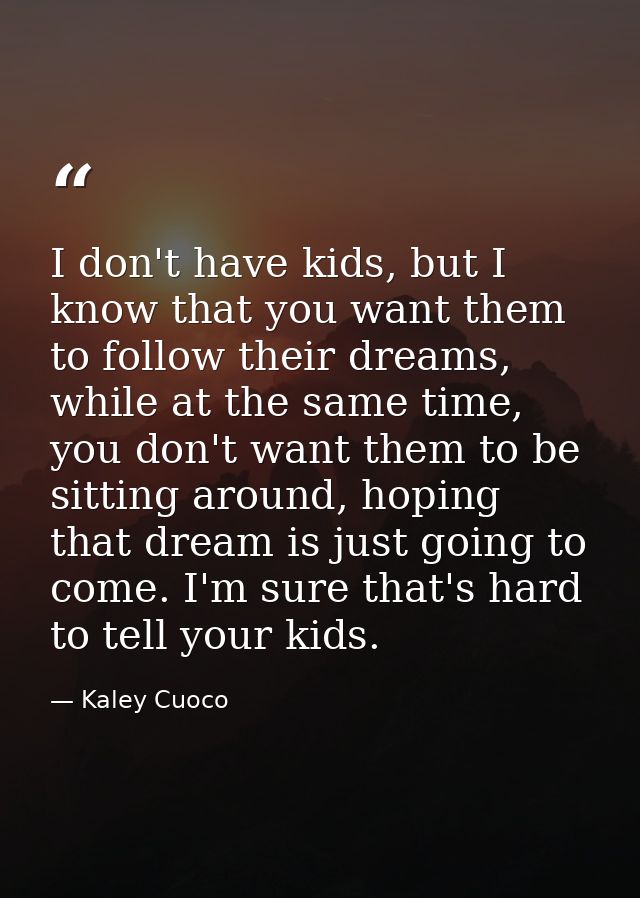 I don't have kids, but I know that you want them to follow their dreams, while at the same time, you don't want them to  — Kaley Cuoco