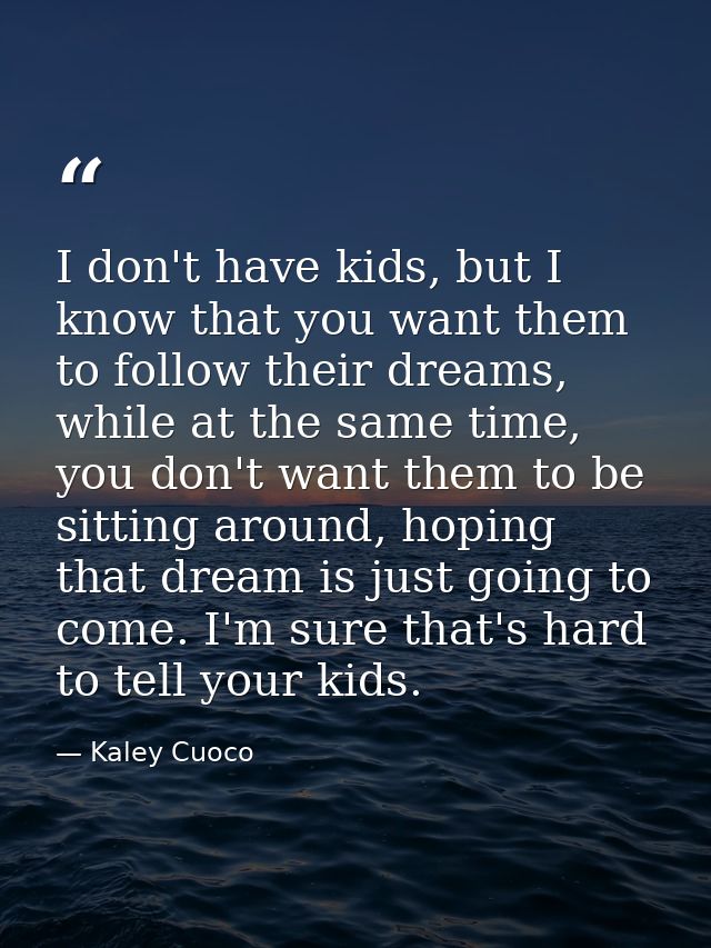 I don't have kids, but I know that you want them to follow their dreams, while at the same time, you don't want them to  — Kaley Cuoco