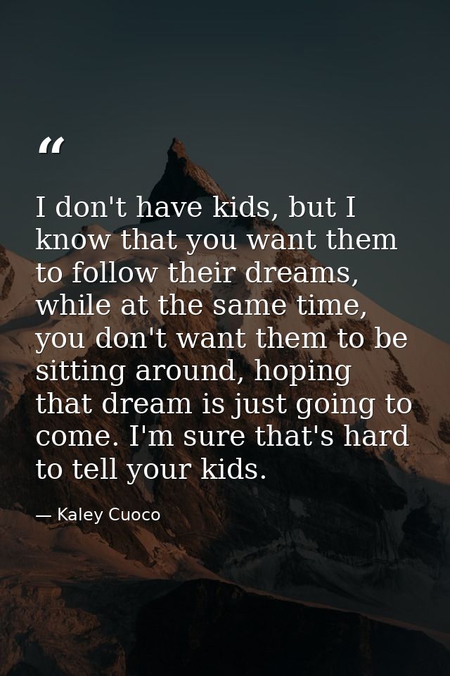 I don't have kids, but I know that you want them to follow their dreams, while at the same time, you don't want them to  — Kaley Cuoco