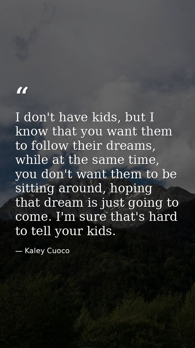 I don't have kids, but I know that you want them to follow their dreams, while at the same time, you don't want them to  — Kaley Cuoco