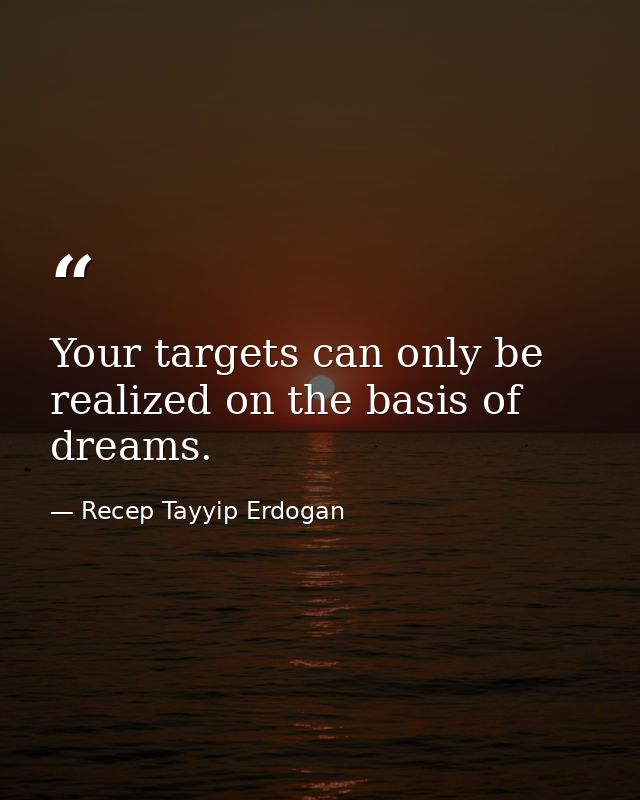 Your targets can only be realized on the basis of dreams. — Recep Tayyip Erdogan