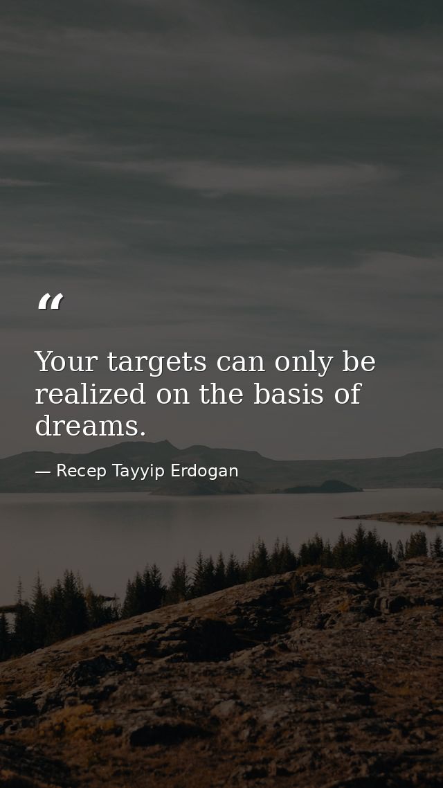 Your targets can only be realized on the basis of dreams. — Recep Tayyip Erdogan