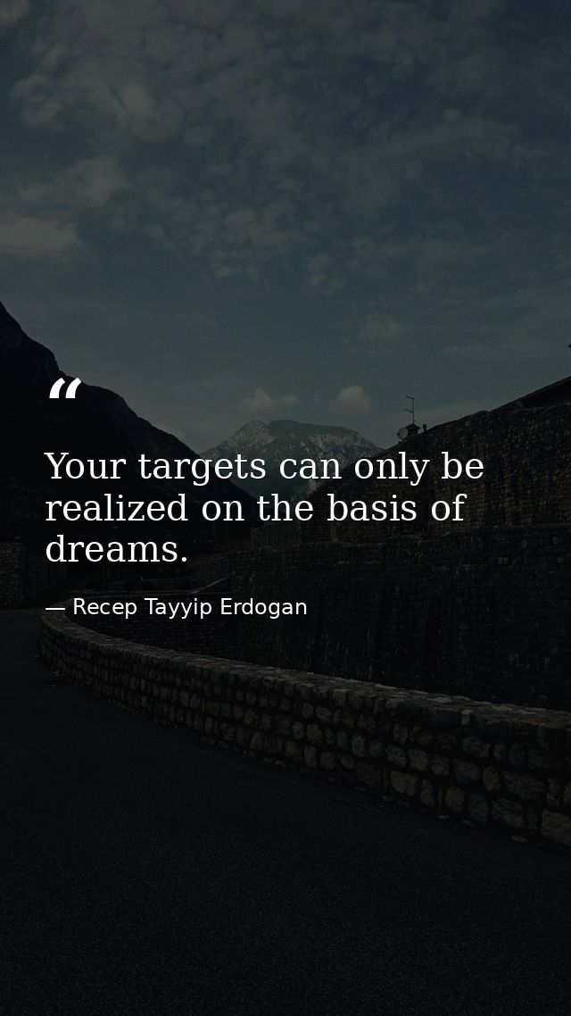 Your targets can only be realized on the basis of dreams. — Recep Tayyip Erdogan