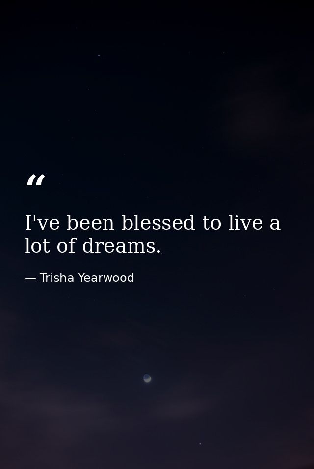 I've been blessed to live a lot of dreams. — Trisha Yearwood
